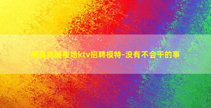 南昌高端夜场ktv招聘模特-没有不会干的事