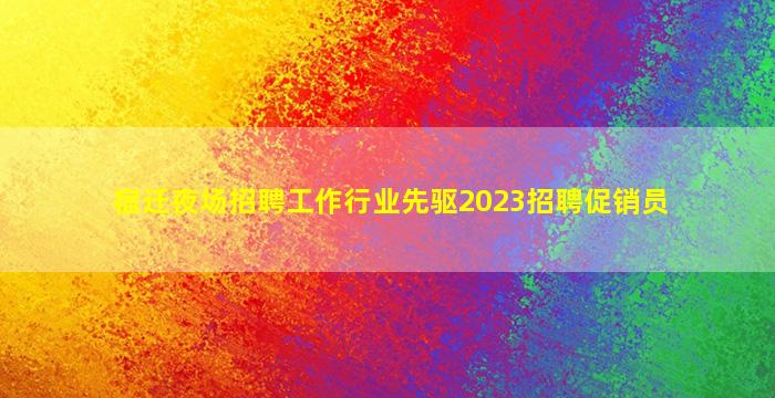宿迁夜场招聘工作行业先驱2023招聘促销员